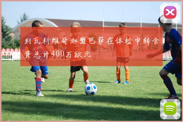 利瓦科维奇加盟巴萨在体检中转会费总计400万欧元