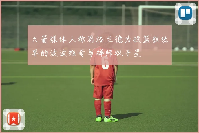火箭媒体人称恩格兰德为投篮教练界的波波维奇与禅师双子星