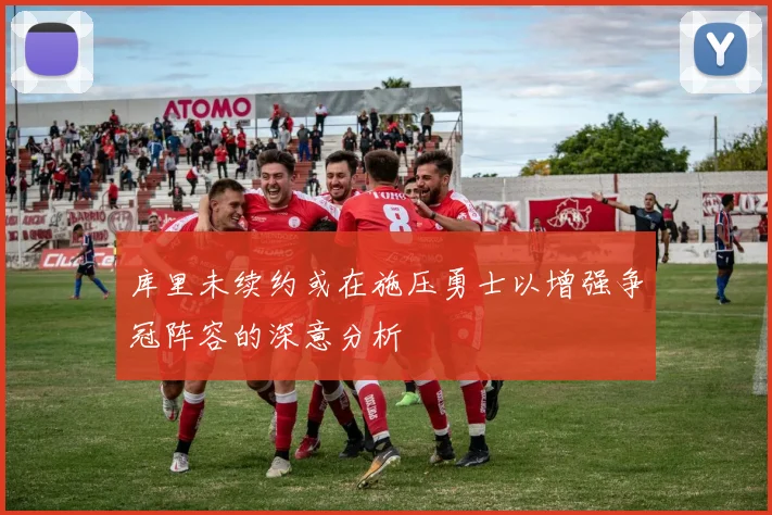 库里未续约或在施压勇士以增强争冠阵容的深意分析