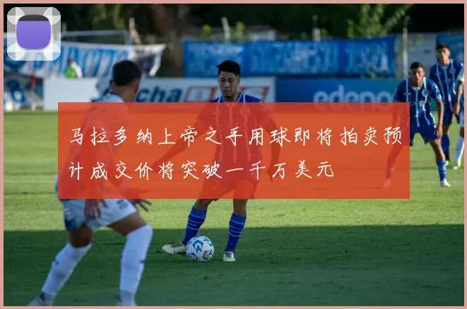 马拉多纳上帝之手用球即将拍卖预计成交价将突破一千万美元