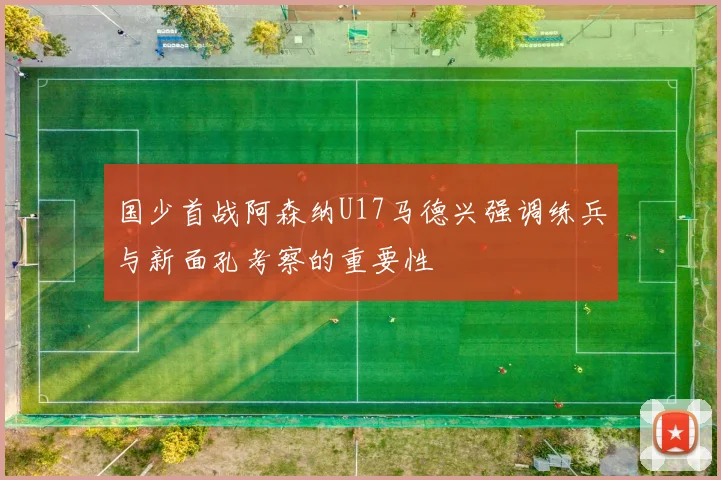 国少首战阿森纳U17马德兴强调练兵与新面孔考察的重要性