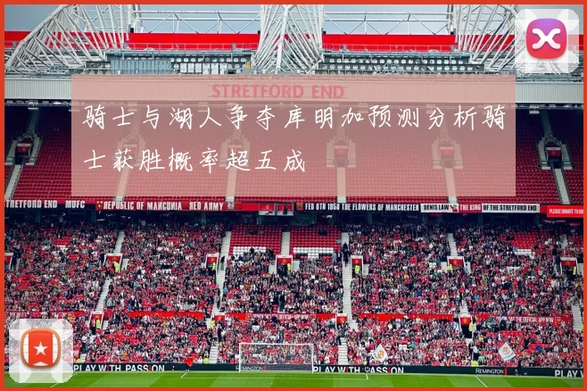 骑士与湖人争夺库明加预测分析骑士获胜概率超五成