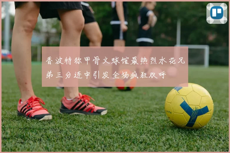 香波特称甲骨文球馆最热烈水花兄弟三分连中引发全场疯狂欢呼