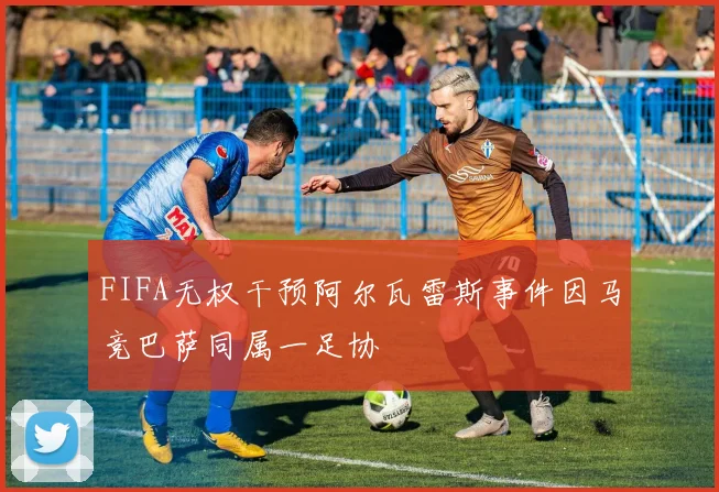 FIFA无权干预阿尔瓦雷斯事件因马竞巴萨同属一足协